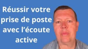 Comment réussir votre prise de poste avec l’écoute active