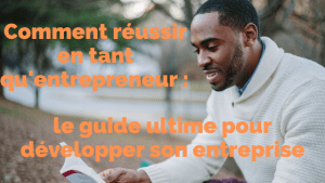 Comment réussir en tant qu'entrepreneur : le guide ultime pour développer son entreprise