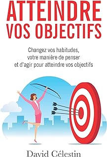 Atteindre vos objectifs: Changez vos habitudes, votre manière de penser et d’agir pour atteindre enfin vos objectifs