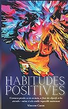 HABITUDES POSITIVES - Comment prendre sa vie en main, se fixer des objectifs et les atteindre ... même si cela semble impossible maintenant 