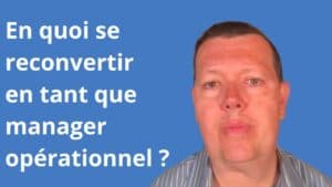 En quoi se reconvertir en tant que manager opérationnel